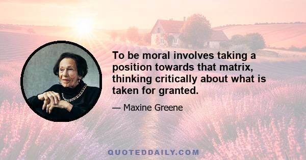 To be moral involves taking a position towards that matrix, thinking critically about what is taken for granted.