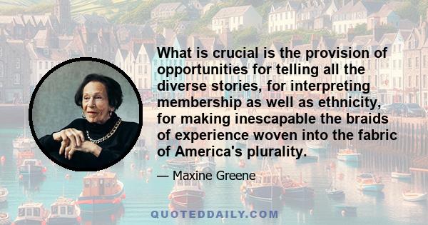 What is crucial is the provision of opportunities for telling all the diverse stories, for interpreting membership as well as ethnicity, for making inescapable the braids of experience woven into the fabric of America's 