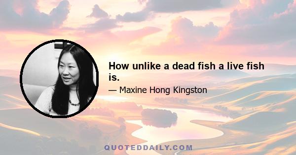 How unlike a dead fish a live fish is.