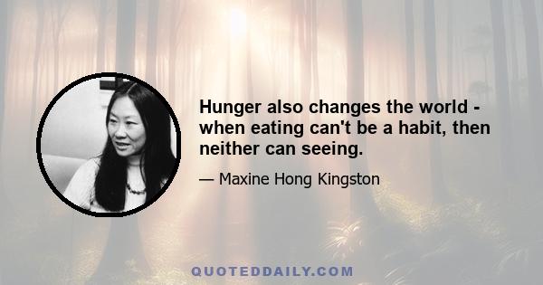 Hunger also changes the world - when eating can't be a habit, then neither can seeing.