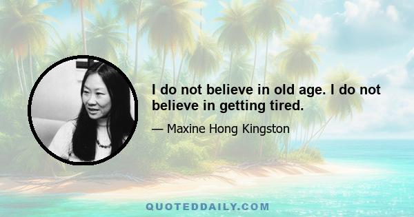 I do not believe in old age. I do not believe in getting tired.