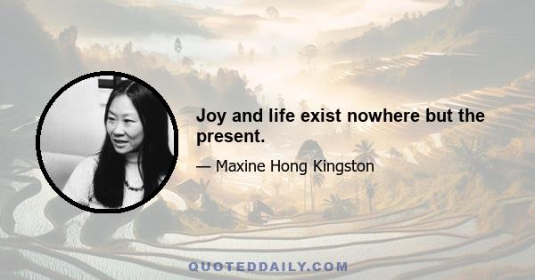 Joy and life exist nowhere but the present.