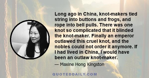 Long ago in China, knot-makers tied string into buttons and frogs, and rope into bell pulls. There was one knot so complicated that it blinded the knot-maker. Finally an emperor outlawed this cruel knot, and the nobles