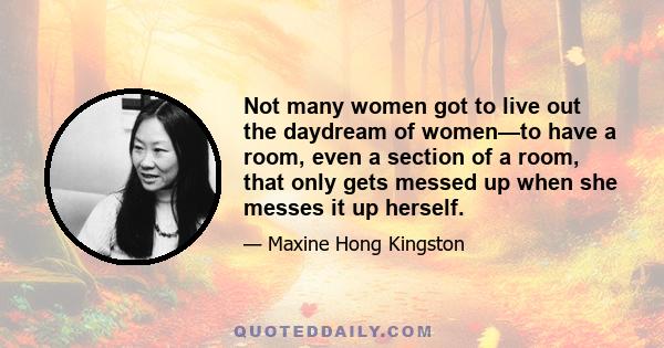 Not many women got to live out the daydream of women—to have a room, even a section of a room, that only gets messed up when she messes it up herself.