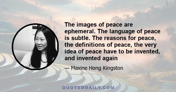 The images of peace are ephemeral. The language of peace is subtle. The reasons for peace, the definitions of peace, the very idea of peace have to be invented, and invented again