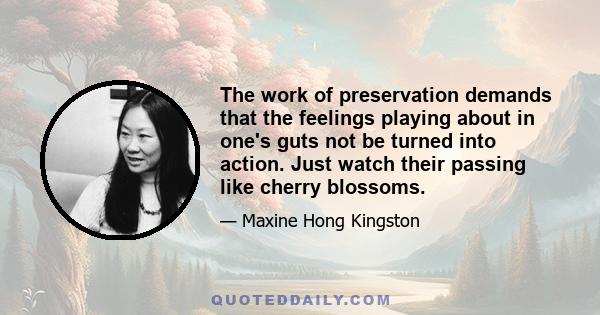 The work of preservation demands that the feelings playing about in one's guts not be turned into action. Just watch their passing like cherry blossoms.