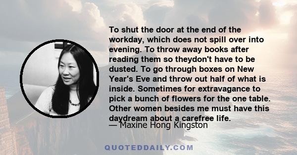 To shut the door at the end of the workday, which does not spill over into evening. To throw away books after reading them so theydon't have to be dusted. To go through boxes on New Year's Eve and throw out half of what 