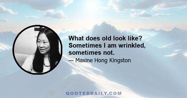 What does old look like? Sometimes I am wrinkled, sometimes not.