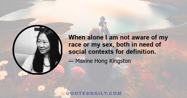 When alone I am not aware of my race or my sex, both in need of social contexts for definition.