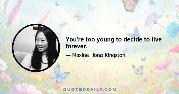 You're too young to decide to live forever.