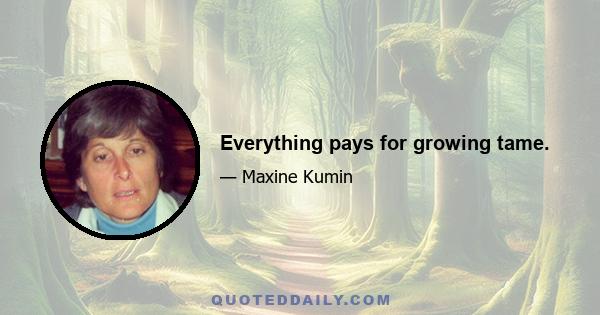 Everything pays for growing tame.