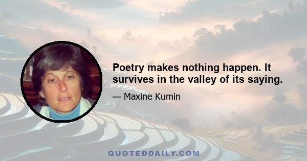 Poetry makes nothing happen. It survives in the valley of its saying.