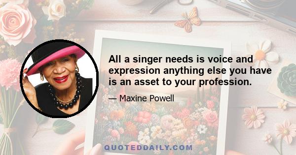 All a singer needs is voice and expression anything else you have is an asset to your profession.