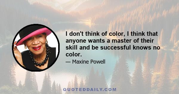 I don't think of color, I think that anyone wants a master of their skill and be successful knows no color.