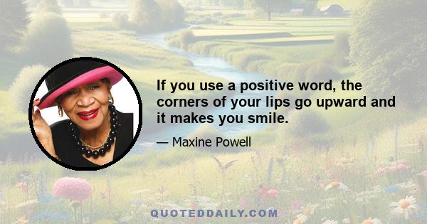 If you use a positive word, the corners of your lips go upward and it makes you smile.