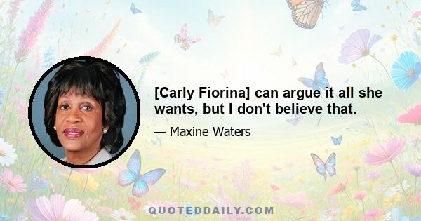 [Carly Fiorina] can argue it all she wants, but I don't believe that.