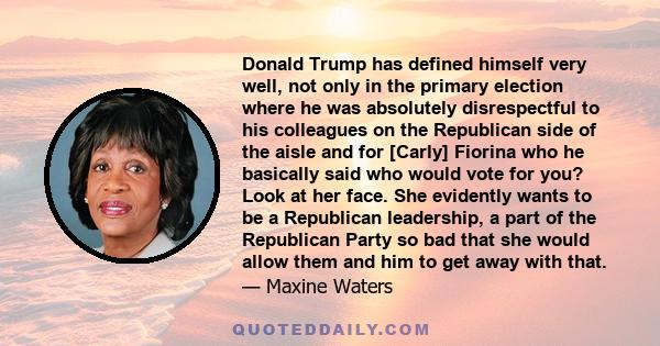 Donald Trump has defined himself very well, not only in the primary election where he was absolutely disrespectful to his colleagues on the Republican side of the aisle and for [Carly] Fiorina who he basically said who