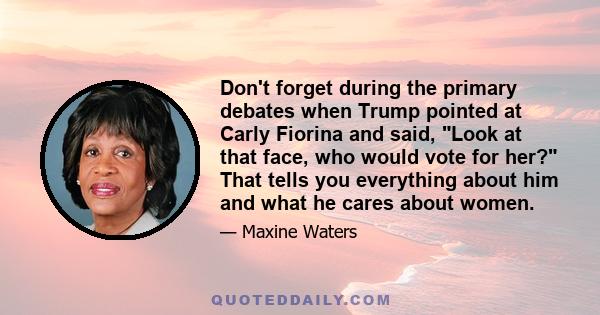 Don't forget during the primary debates when Trump pointed at Carly Fiorina and said, Look at that face, who would vote for her? That tells you everything about him and what he cares about women.