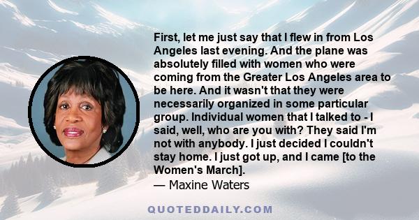 First, let me just say that I flew in from Los Angeles last evening. And the plane was absolutely filled with women who were coming from the Greater Los Angeles area to be here. And it wasn't that they were necessarily