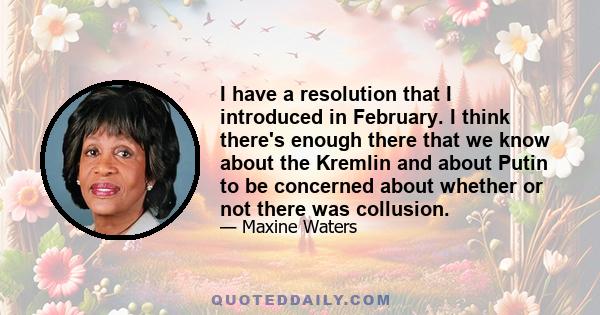 I have a resolution that I introduced in February. I think there's enough there that we know about the Kremlin and about Putin to be concerned about whether or not there was collusion.