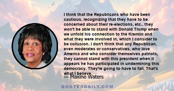 I think that the Republicans who have been cautious, recognizing that they have to be concerned about their re-elections, etc., they won't be able to stand with Donald Trump when we unfold his connection to the Kremlin