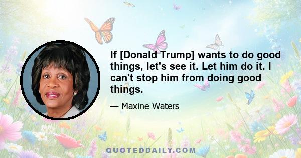 If [Donald Trump] wants to do good things, let's see it. Let him do it. I can't stop him from doing good things.