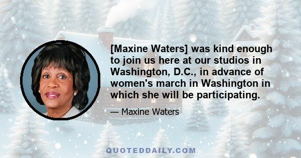 [Maxine Waters] was kind enough to join us here at our studios in Washington, D.C., in advance of women's march in Washington in which she will be participating.