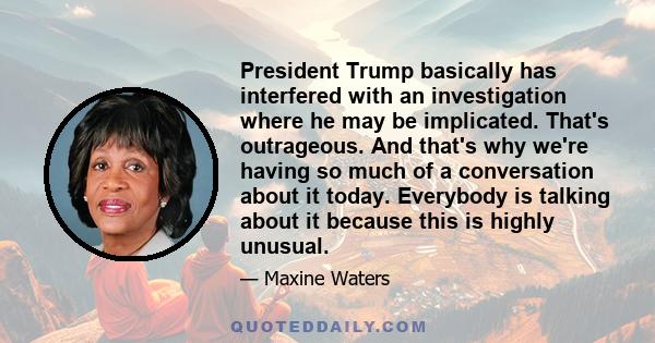 President Trump basically has interfered with an investigation where he may be implicated. That's outrageous. And that's why we're having so much of a conversation about it today. Everybody is talking about it because