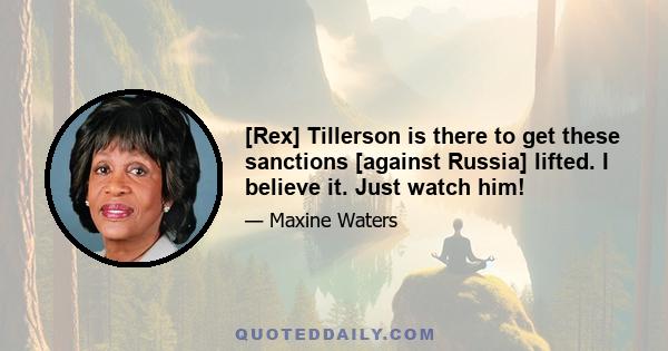 [Rex] Tillerson is there to get these sanctions [against Russia] lifted. I believe it. Just watch him!