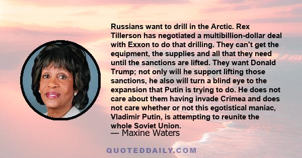 Russians want to drill in the Arctic. Rex Tillerson has negotiated a multibillion-dollar deal with Exxon to do that drilling. They can't get the equipment, the supplies and all that they need until the sanctions are