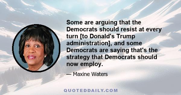 Some are arguing that the Democrats should resist at every turn [to Donald's Trump administration], and some Democrats are saying that's the strategy that Democrats should now employ.