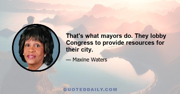 That's what mayors do. They lobby Congress to provide resources for their city.