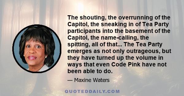 The shouting, the overrunning of the Capitol, the sneaking in of Tea Party participants into the basement of the Capitol, the name-calling, the spitting, all of that... The Tea Party emerges as not only outrageous, but