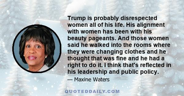 Trump is probably disrespected women all of his life. His alignment with women has been with his beauty pageants. And those women said he walked into the rooms where they were changing clothes and he thought that was