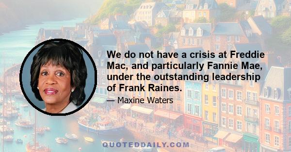 We do not have a crisis at Freddie Mac, and particularly Fannie Mae, under the outstanding leadership of Frank Raines.