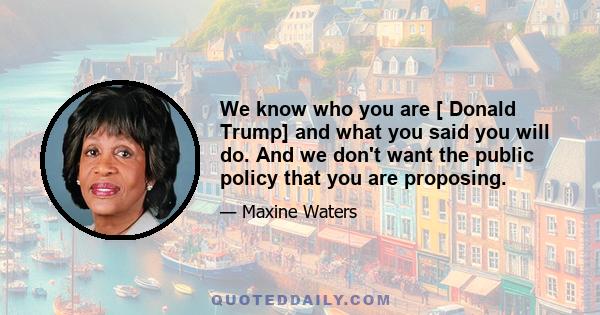 We know who you are [ Donald Trump] and what you said you will do. And we don't want the public policy that you are proposing.