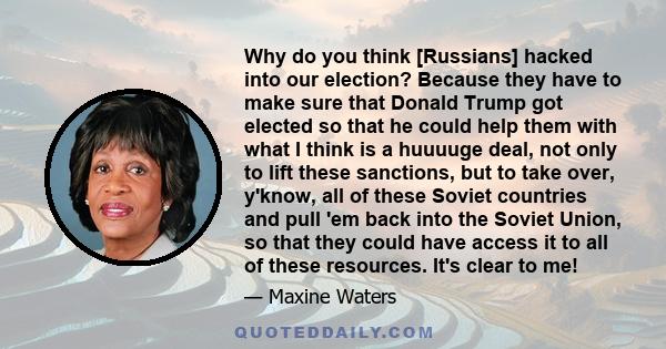 Why do you think [Russians] hacked into our election? Because they have to make sure that Donald Trump got elected so that he could help them with what I think is a huuuuge deal, not only to lift these sanctions, but to 