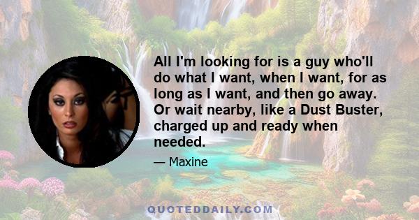 All I'm looking for is a guy who'll do what I want, when I want, for as long as I want, and then go away. Or wait nearby, like a Dust Buster, charged up and ready when needed.