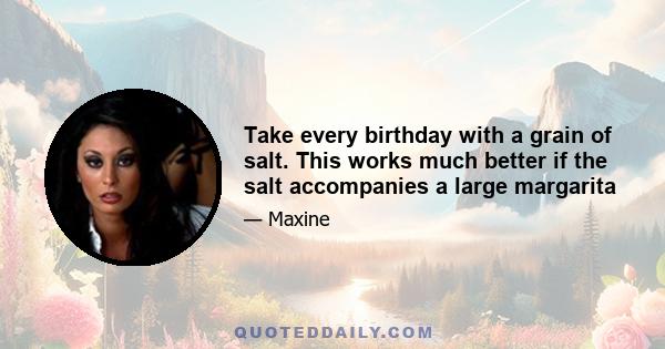 Take every birthday with a grain of salt. This works much better if the salt accompanies a large margarita