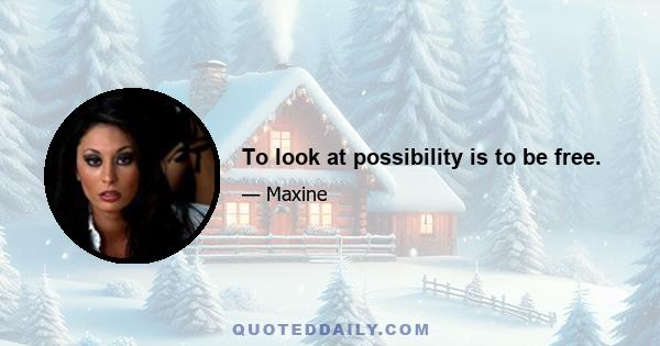 To look at possibility is to be free.