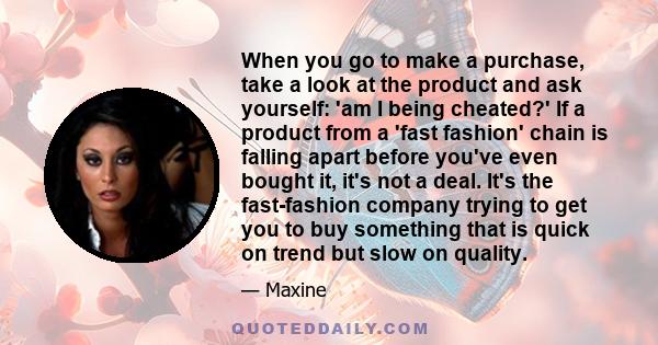 When you go to make a purchase, take a look at the product and ask yourself: 'am I being cheated?' If a product from a 'fast fashion' chain is falling apart before you've even bought it, it's not a deal. It's the