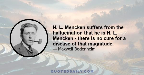 H. L. Mencken suffers from the hallucination that he is H. L. Mencken - there is no cure for a disease of that magnitude.