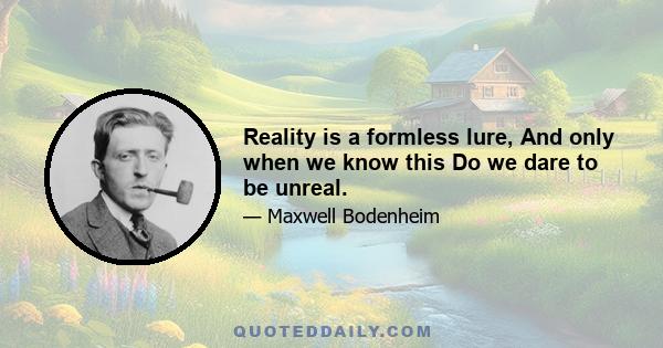 Reality is a formless lure, And only when we know this Do we dare to be unreal.