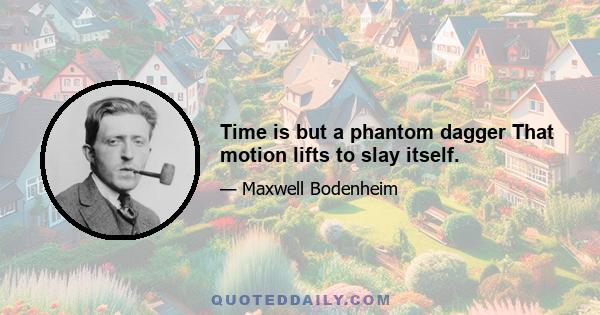 Time is but a phantom dagger That motion lifts to slay itself.