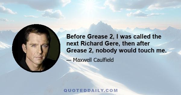 Before Grease 2, I was called the next Richard Gere, then after Grease 2, nobody would touch me.