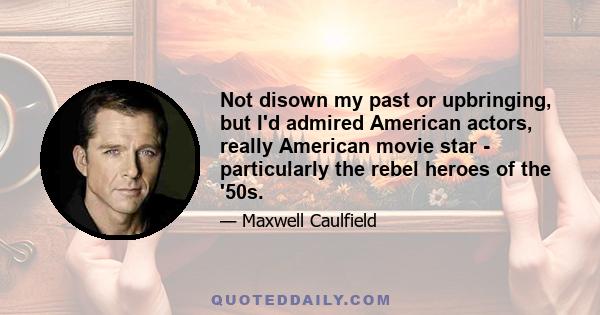 Not disown my past or upbringing, but I'd admired American actors, really American movie star - particularly the rebel heroes of the '50s.