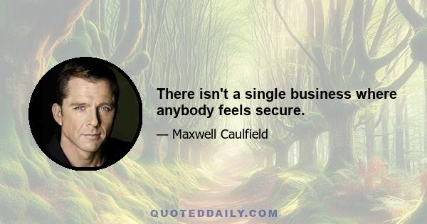 There isn't a single business where anybody feels secure.