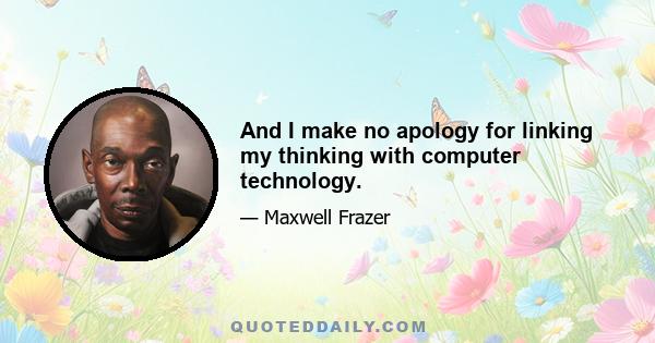 And I make no apology for linking my thinking with computer technology.