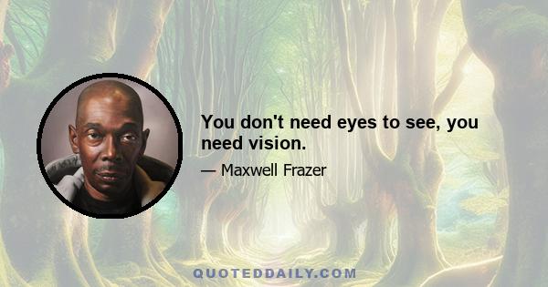 You don't need eyes to see, you need vision.