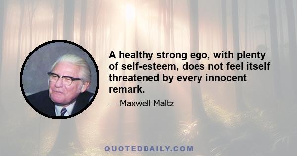 A healthy strong ego, with plenty of self-esteem, does not feel itself threatened by every innocent remark.